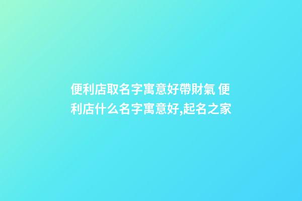 便利店取名字寓意好帶財氣 便利店什么名字寓意好,起名之家-第1張-店鋪起名-玄機派